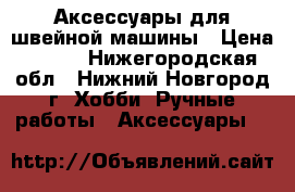 Аксессуары для швейной машины › Цена ­ 499 - Нижегородская обл., Нижний Новгород г. Хобби. Ручные работы » Аксессуары   